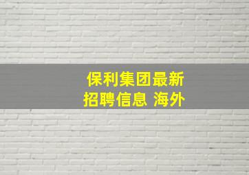 保利集团最新招聘信息 海外